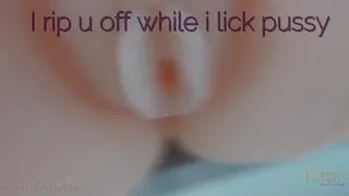 I rip u off while i lick pussy