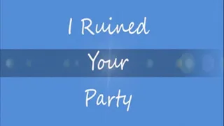 I Ruined Your Party
