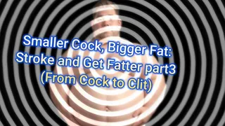 Smaller Cock, Bigger Fat: Stroke and Get Fatter part2 (From Cock to Clit)