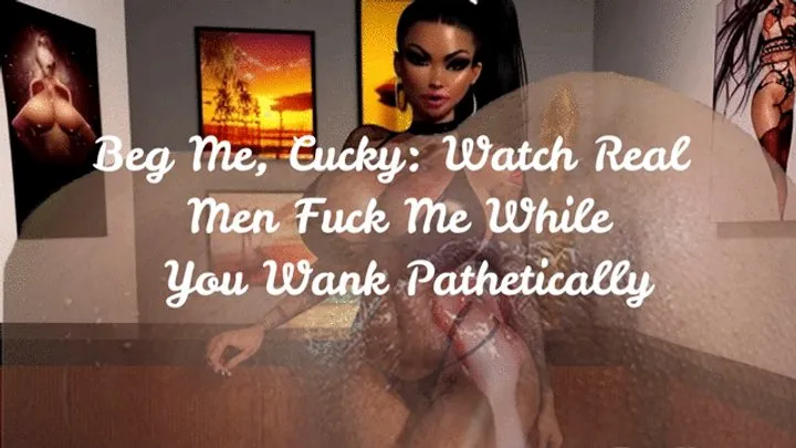 Beg Me, Cucky: Watch Real Men Fuck Me While You Wank Pathetically