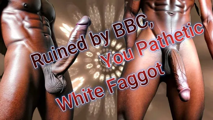 Ruined by BBC, You Pathetic White Faggot