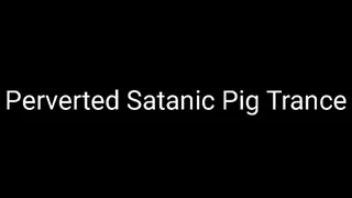 Perverted Filthy Satanic Pig Trance