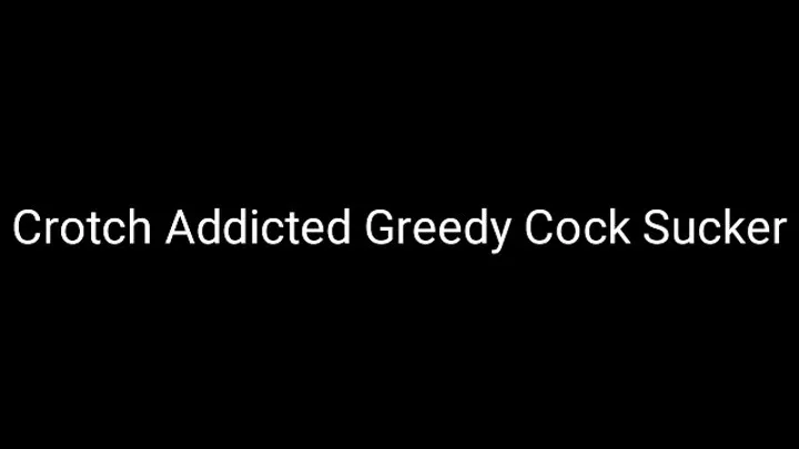 Crotch Addicted Greedy Cock Sucker Trance