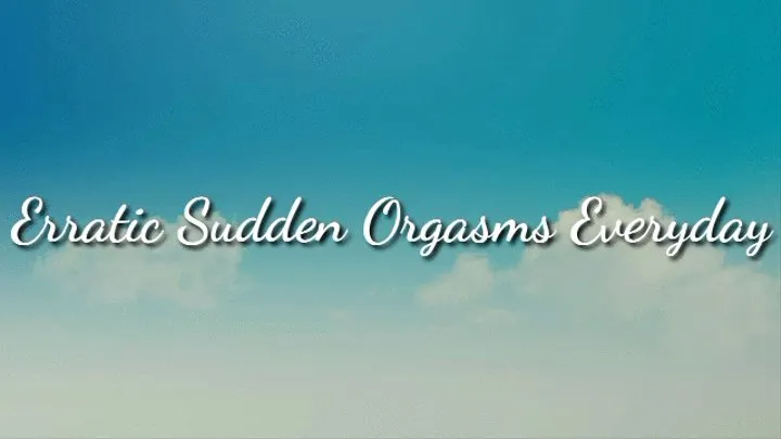 Erratic Sudden Orgasms Everyday