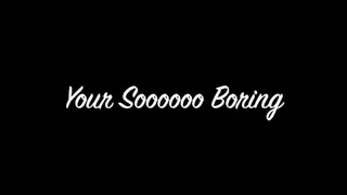 Your Sooooo Boring