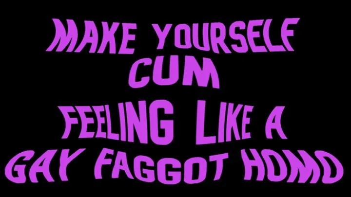 Make yourself cum feeling like a Gay Faggot Homo