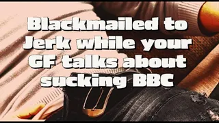 Blackmailed to jerk while your girlfriend talks about sucking BBC