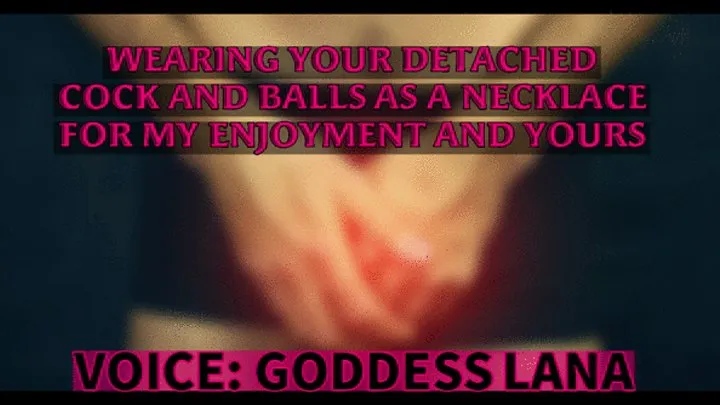 Wearing your detached cock and balls as a necklace for my enjoyment and yours