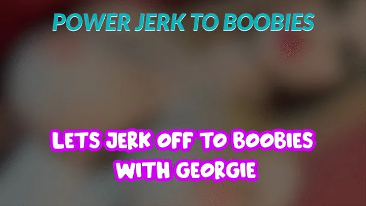 Lets jerk off to Boobies with Georgie