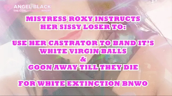 Sissy Loser castration band your white virgin balls for 1hr & goon to white extinction for Mistress Roxy ( 480)