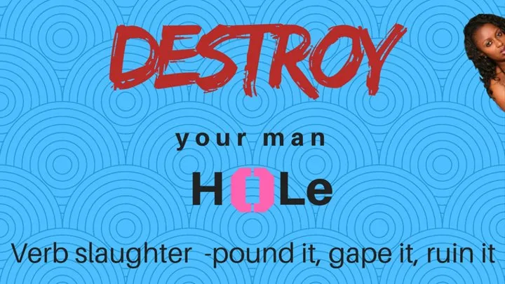 DESTROY Your Man Hole - Pound that man pussy ruin it, wreck it, gape it