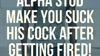 Alpha Black Stud makes you suck his cock after getting fired!