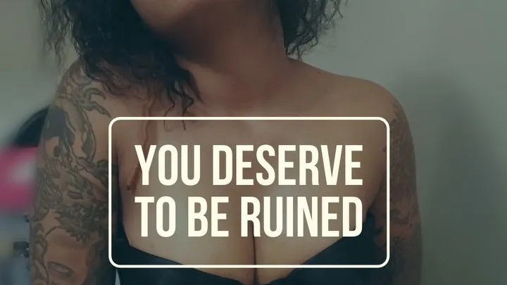 You DESERVE to be Ruined!