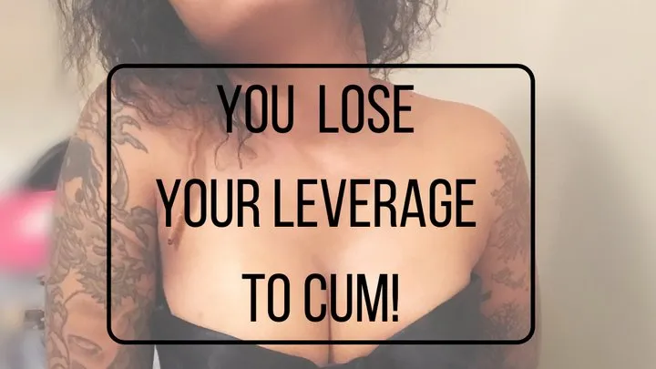 You Lose your Leverage to Cum!