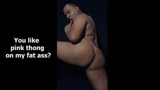 You like pink thong on my fat ass?