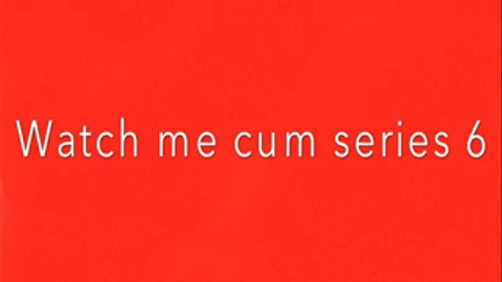 Watch me cum series 6