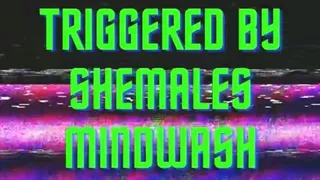 TRIGGERED BY SHEMALES MINDWASH