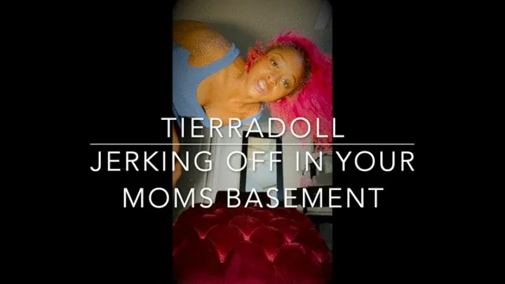 Jerking off in your moms basement for TierraDoll