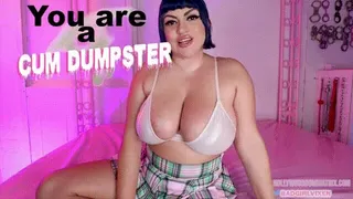 YOU ARE A CUM DUMPSTER!