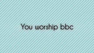 You worship bbc