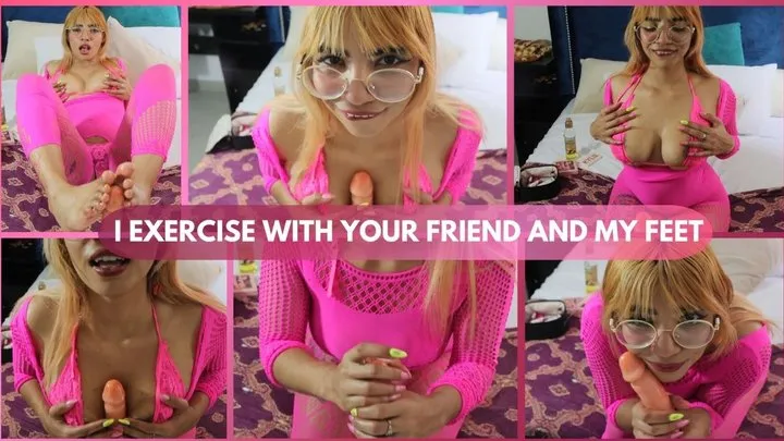 I EXERCISE WITH YOUR FRIEND AND MY FEET