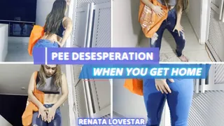 PEE DESESPERATION WHEN YOU GET HOME