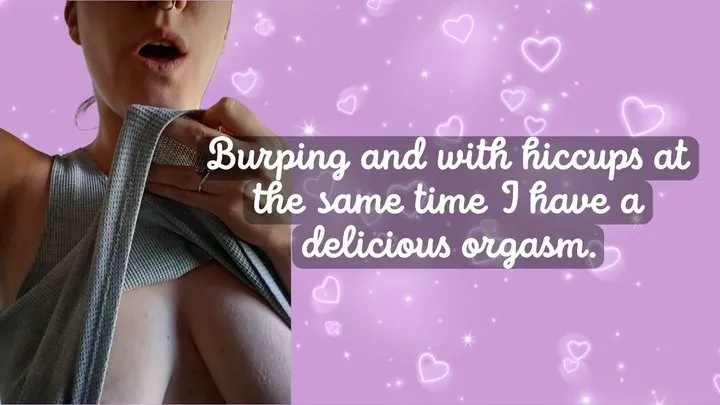 Burping and hiccupping at the same time I have a delicious orgasm