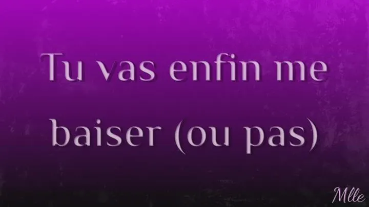 Tu vas enfin me baiser (ou pas)